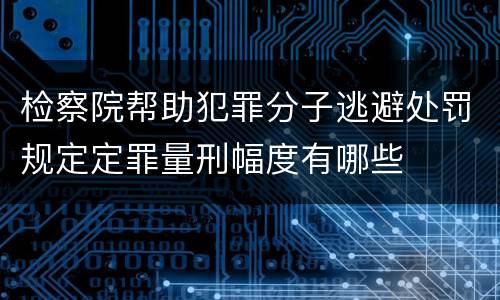 检察院帮助犯罪分子逃避处罚规定定罪量刑幅度有哪些