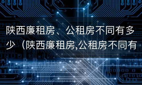 陕西廉租房、公租房不同有多少（陕西廉租房,公租房不同有多少个）