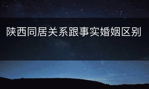 陕西同居关系跟事实婚姻区别