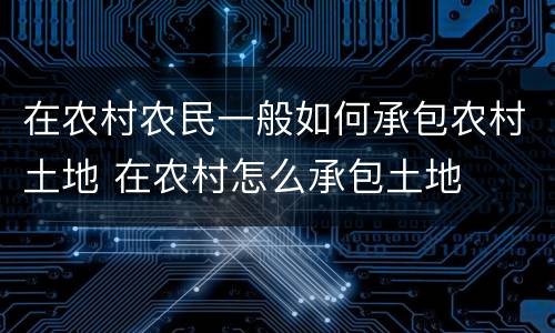 在农村农民一般如何承包农村土地 在农村怎么承包土地