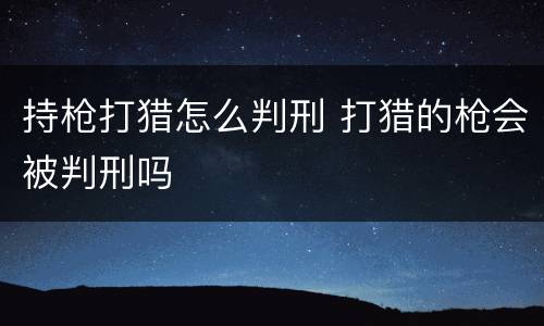 持枪打猎怎么判刑 打猎的枪会被判刑吗