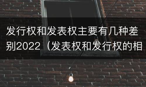 发行权和发表权主要有几种差别2022（发表权和发行权的相同点）
