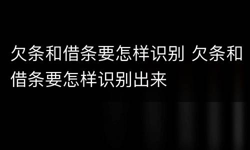 欠条和借条要怎样识别 欠条和借条要怎样识别出来