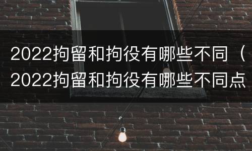 2022拘留和拘役有哪些不同（2022拘留和拘役有哪些不同点）