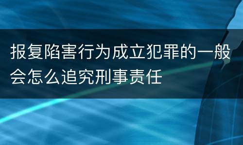 报复陷害行为成立犯罪的一般会怎么追究刑事责任