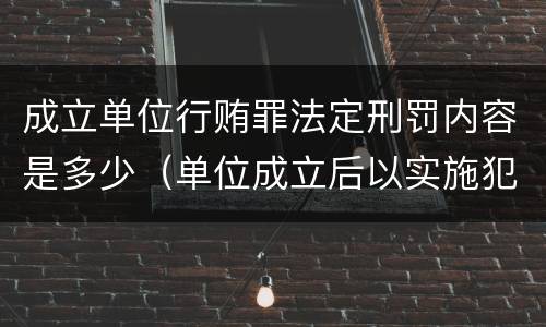 成立单位行贿罪法定刑罚内容是多少（单位成立后以实施犯罪为主要活动）