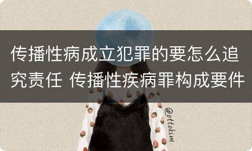 传播性病成立犯罪的要怎么追究责任 传播性疾病罪构成要件