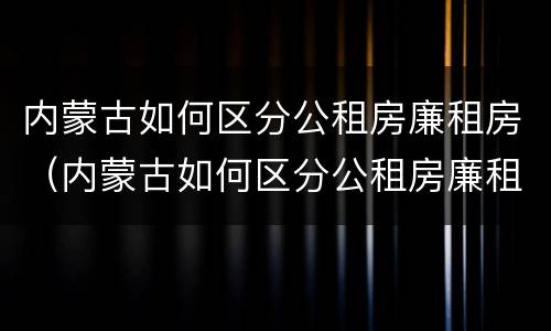 内蒙古如何区分公租房廉租房（内蒙古如何区分公租房廉租房区别）