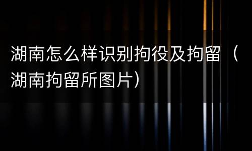 湖南怎么样识别拘役及拘留（湖南拘留所图片）