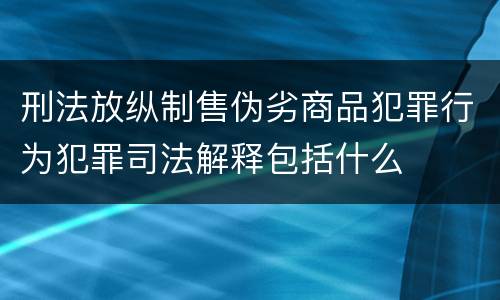 刑法放纵制售伪劣商品犯罪行为犯罪司法解释包括什么