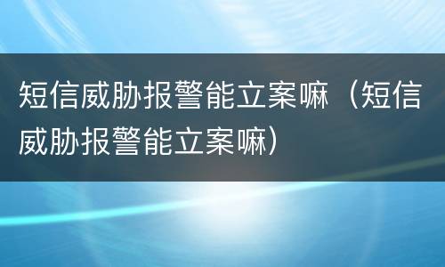 短信威胁报警能立案嘛（短信威胁报警能立案嘛）