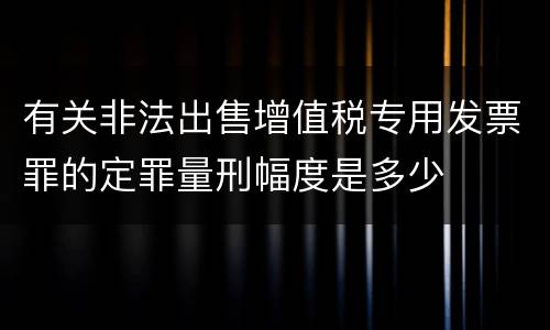 有关非法出售增值税专用发票罪的定罪量刑幅度是多少