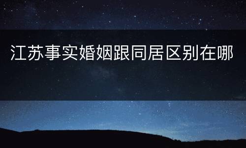 江苏事实婚姻跟同居区别在哪