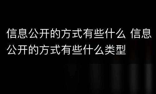 信息公开的方式有些什么 信息公开的方式有些什么类型