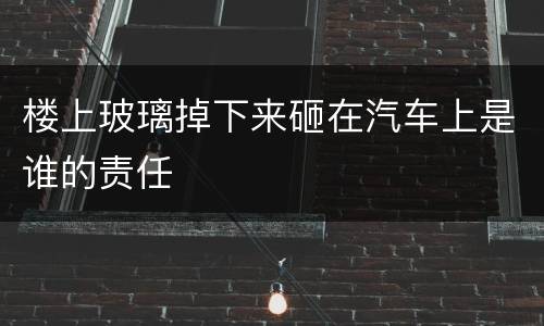 楼上玻璃掉下来砸在汽车上是谁的责任