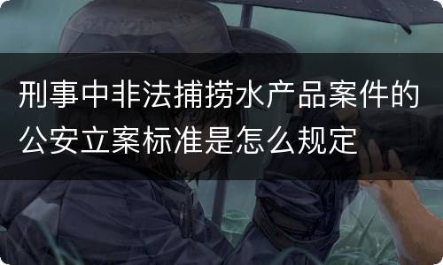 刑事中非法捕捞水产品案件的公安立案标准是怎么规定