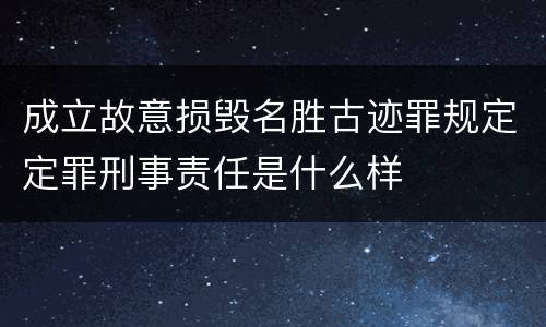 成立故意损毁名胜古迹罪规定定罪刑事责任是什么样