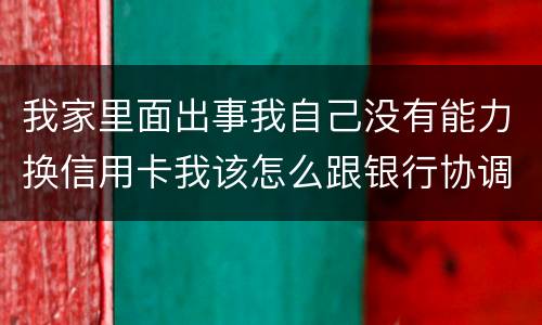 我家里面出事我自己没有能力换信用卡我该怎么跟银行协调