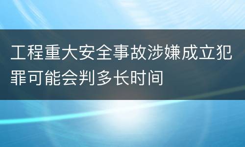 工程重大安全事故涉嫌成立犯罪可能会判多长时间