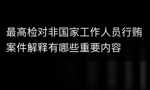 最高检对非国家工作人员行贿案件解释有哪些重要内容