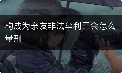 构成为亲友非法牟利罪会怎么量刑