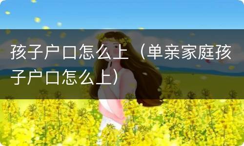 孩子户口怎么上（单亲家庭孩子户口怎么上）