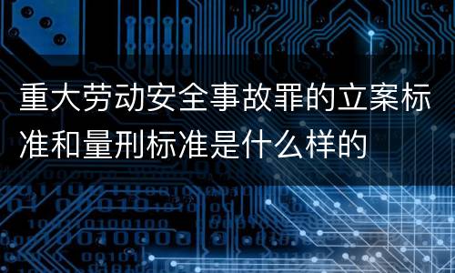 重大劳动安全事故罪的立案标准和量刑标准是什么样的