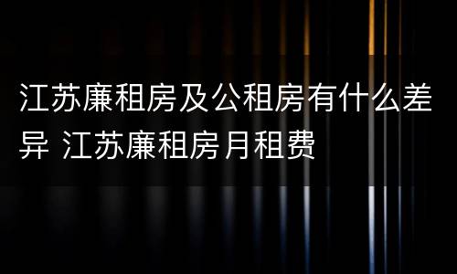 江苏廉租房及公租房有什么差异 江苏廉租房月租费