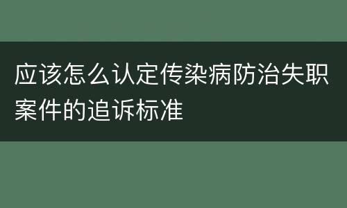 应该怎么认定传染病防治失职案件的追诉标准
