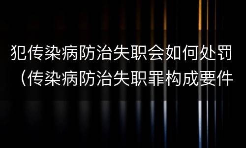 犯传染病防治失职会如何处罚（传染病防治失职罪构成要件）