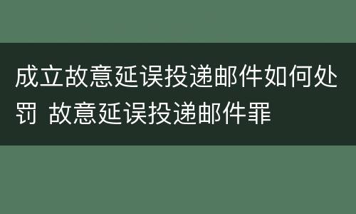 成立故意延误投递邮件如何处罚 故意延误投递邮件罪