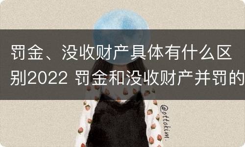 罚金、没收财产具体有什么区别2022 罚金和没收财产并罚的执行顺序