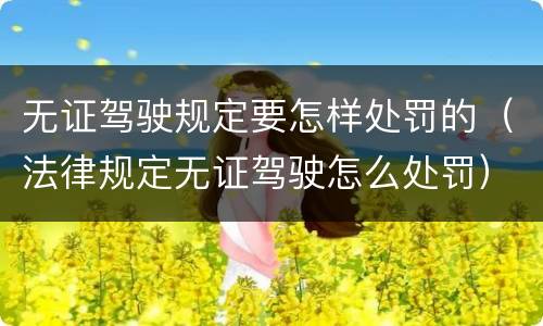 无证驾驶规定要怎样处罚的（法律规定无证驾驶怎么处罚）