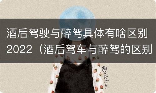 酒后驾驶与醉驾具体有啥区别2022（酒后驾车与醉驾的区别）