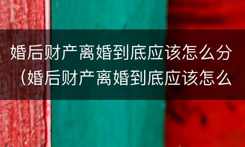 婚后财产离婚到底应该怎么分（婚后财产离婚到底应该怎么分的）