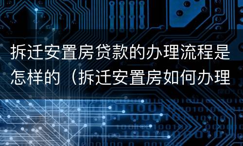 拆迁安置房贷款的办理流程是怎样的（拆迁安置房如何办理抵押贷款）