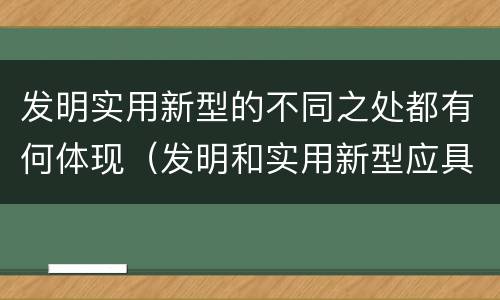 发明实用新型的不同之处都有何体现（发明和实用新型应具备的条件）
