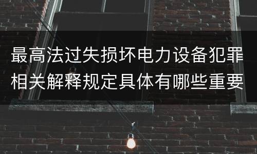 最高法过失损坏电力设备犯罪相关解释规定具体有哪些重要内容