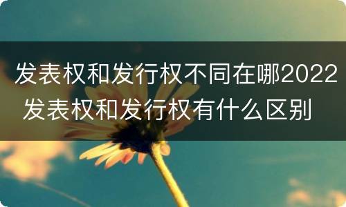 发表权和发行权不同在哪2022 发表权和发行权有什么区别