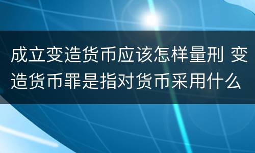 成立变造货币应该怎样量刑 变造货币罪是指对货币采用什么方法