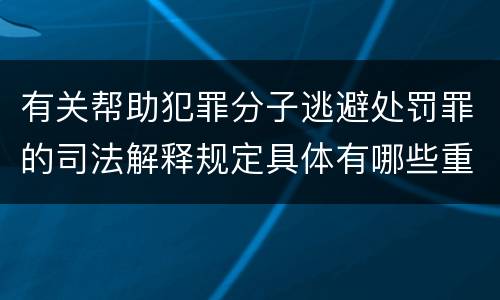 有关帮助犯罪分子逃避处罚罪的司法解释规定具体有哪些重要内容