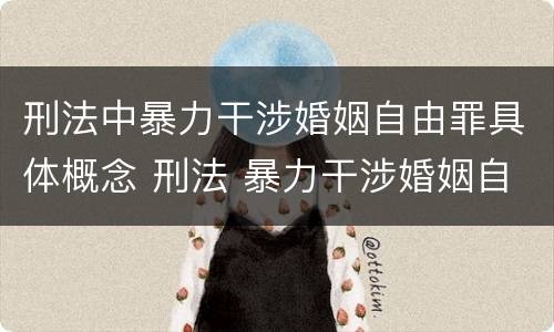 刑法中暴力干涉婚姻自由罪具体概念 刑法 暴力干涉婚姻自由罪