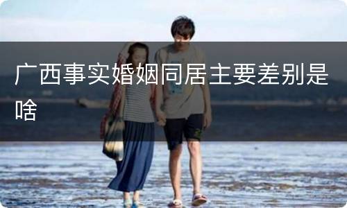 广西事实婚姻同居主要差别是啥