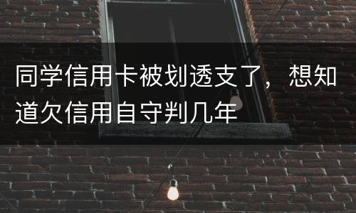 同学信用卡被划透支了，想知道欠信用自守判几年
