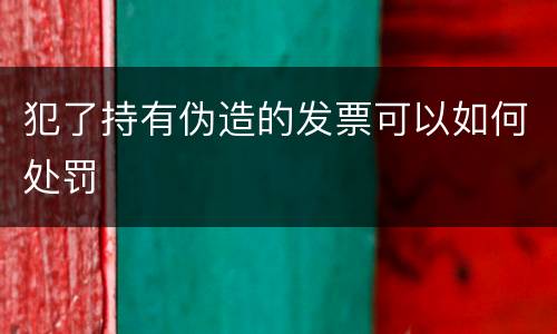 犯了持有伪造的发票可以如何处罚