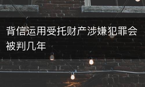 背信运用受托财产涉嫌犯罪会被判几年
