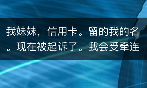 我妹妹，信用卡。留的我的名。现在被起诉了。我会受牵连