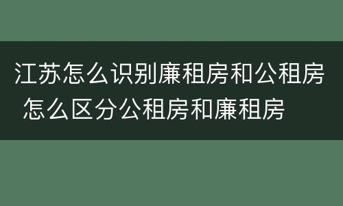 江苏怎么识别廉租房和公租房 怎么区分公租房和廉租房