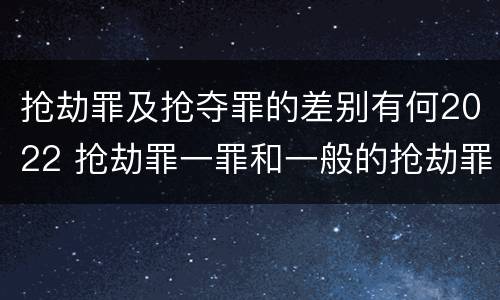 抢劫罪及抢夺罪的差别有何2022 抢劫罪一罪和一般的抢劫罪