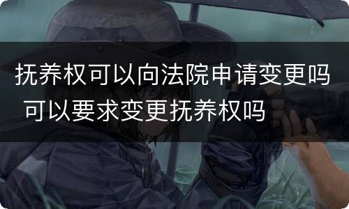 抚养权可以向法院申请变更吗 可以要求变更抚养权吗